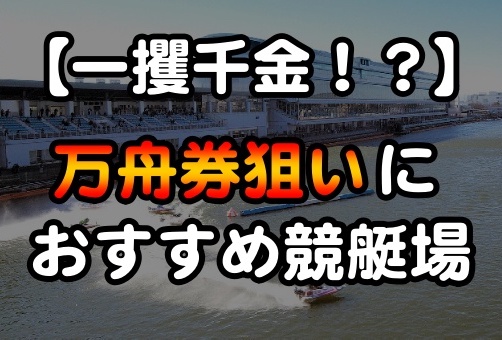 【一攫千金！？】万舟券狙いにおすすめ競艇場